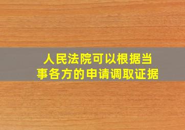 人民法院可以根据当事各方的申请调取证据