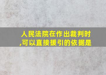 人民法院在作出裁判时,可以直接援引的依据是