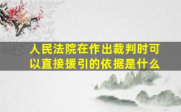 人民法院在作出裁判时可以直接援引的依据是什么