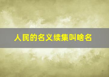 人民的名义续集叫啥名