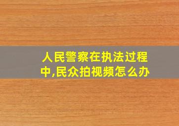 人民警察在执法过程中,民众拍视频怎么办