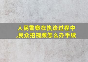 人民警察在执法过程中,民众拍视频怎么办手续