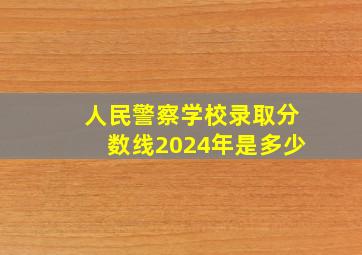 人民警察学校录取分数线2024年是多少