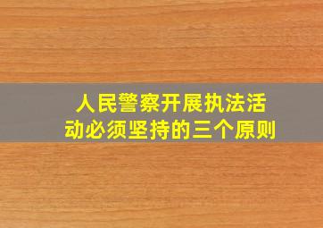 人民警察开展执法活动必须坚持的三个原则