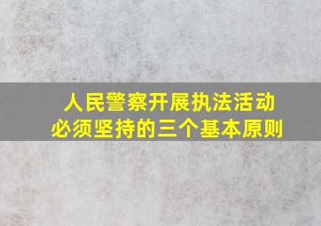 人民警察开展执法活动必须坚持的三个基本原则