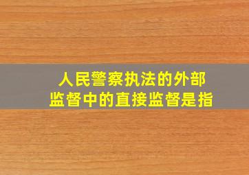 人民警察执法的外部监督中的直接监督是指