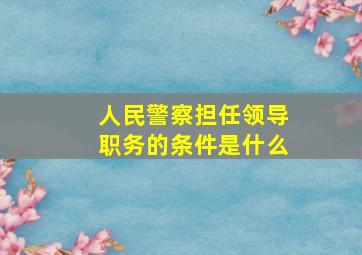 人民警察担任领导职务的条件是什么