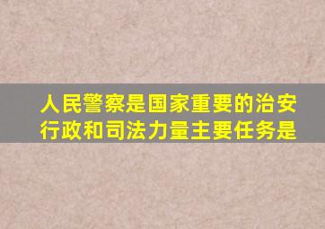 人民警察是国家重要的治安行政和司法力量主要任务是