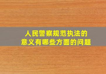 人民警察规范执法的意义有哪些方面的问题