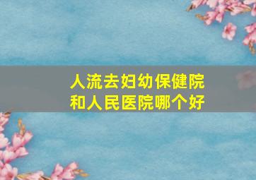 人流去妇幼保健院和人民医院哪个好