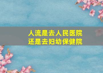 人流是去人民医院还是去妇幼保健院