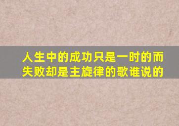 人生中的成功只是一时的而失败却是主旋律的歌谁说的