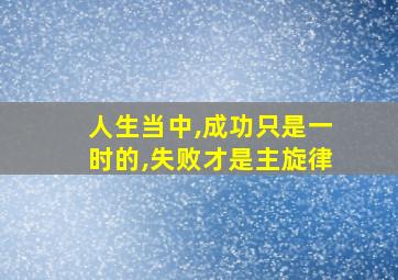 人生当中,成功只是一时的,失败才是主旋律