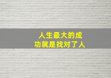 人生最大的成功就是找对了人