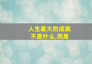 人生最大的成就不是什么,而是