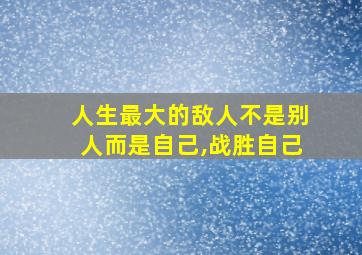 人生最大的敌人不是别人而是自己,战胜自己