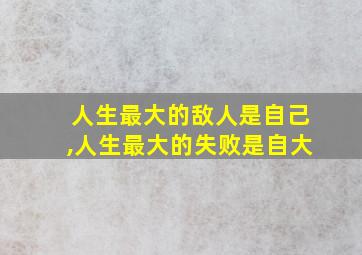 人生最大的敌人是自己,人生最大的失败是自大