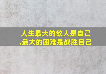 人生最大的敌人是自己,最大的困难是战胜自己