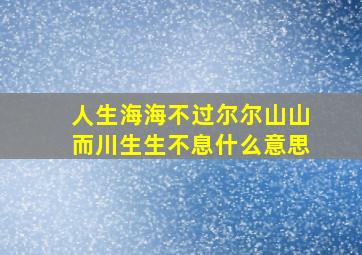 人生海海不过尔尔山山而川生生不息什么意思