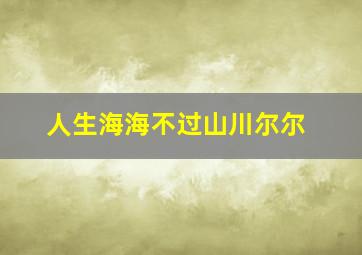 人生海海不过山川尔尔