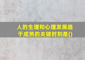 人的生理和心理发展趋于成熟的关键时刻是()