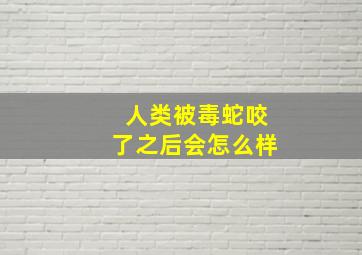 人类被毒蛇咬了之后会怎么样