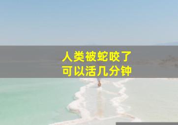 人类被蛇咬了可以活几分钟