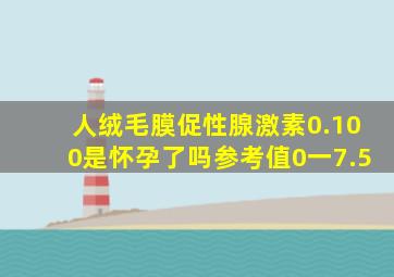 人绒毛膜促性腺激素0.100是怀孕了吗参考值0一7.5