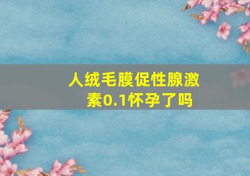 人绒毛膜促性腺激素0.1怀孕了吗