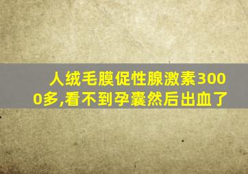 人绒毛膜促性腺激素3000多,看不到孕囊然后出血了