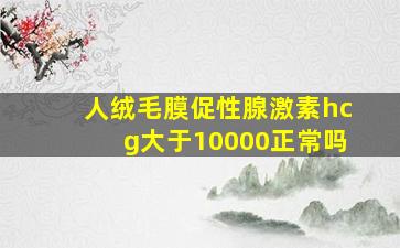 人绒毛膜促性腺激素hcg大于10000正常吗