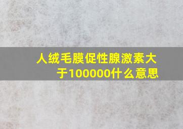 人绒毛膜促性腺激素大于100000什么意思