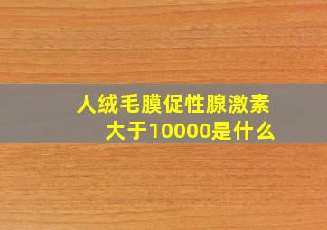 人绒毛膜促性腺激素大于10000是什么