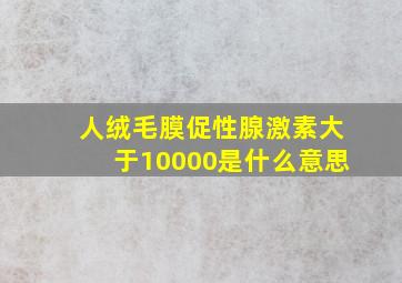 人绒毛膜促性腺激素大于10000是什么意思