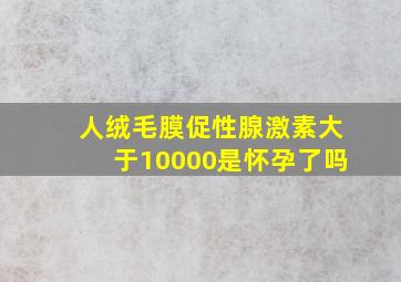 人绒毛膜促性腺激素大于10000是怀孕了吗