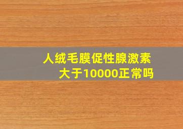 人绒毛膜促性腺激素大于10000正常吗