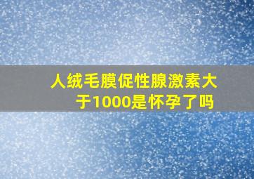 人绒毛膜促性腺激素大于1000是怀孕了吗