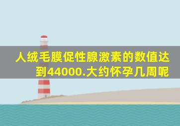 人绒毛膜促性腺激素的数值达到44000.大约怀孕几周呢