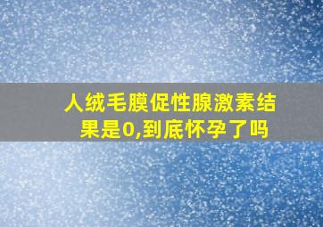 人绒毛膜促性腺激素结果是0,到底怀孕了吗