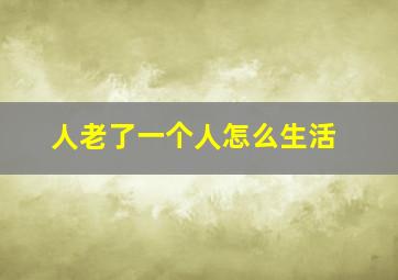 人老了一个人怎么生活