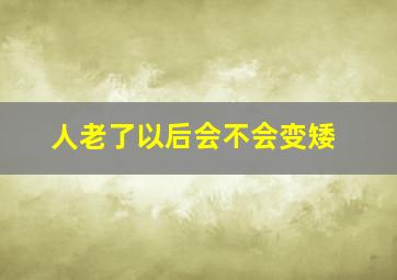 人老了以后会不会变矮