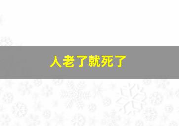 人老了就死了