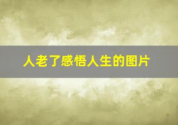 人老了感悟人生的图片