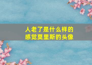 人老了是什么样的感觉莫里斯的头像