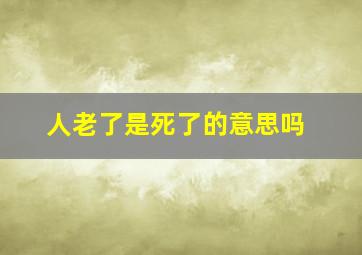 人老了是死了的意思吗