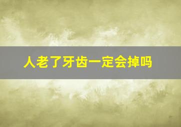 人老了牙齿一定会掉吗