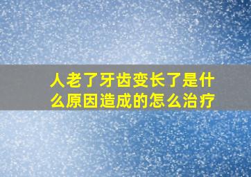 人老了牙齿变长了是什么原因造成的怎么治疗