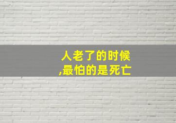 人老了的时候,最怕的是死亡