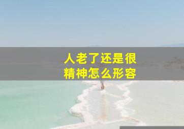 人老了还是很精神怎么形容