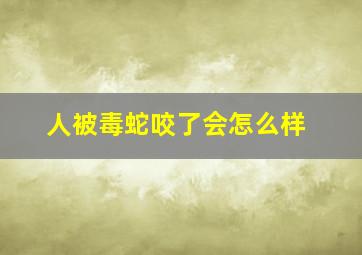 人被毒蛇咬了会怎么样